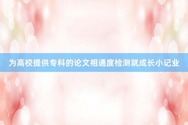 为高校提供专科的论文相通度检测就成长小记业