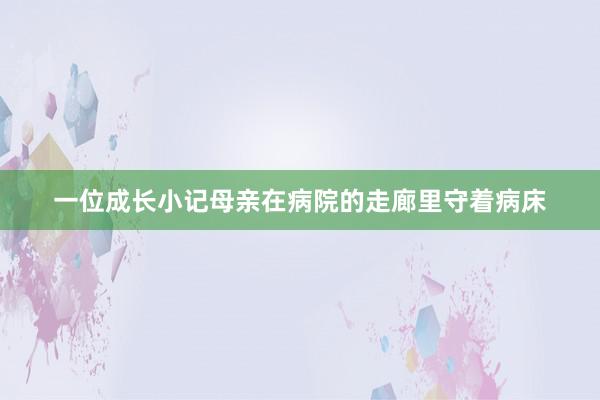 一位成长小记母亲在病院的走廊里守着病床