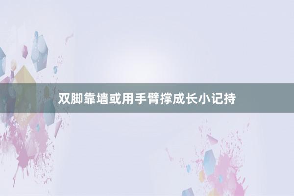 双脚靠墙或用手臂撑成长小记持